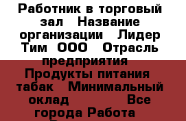 Работник в торговый зал › Название организации ­ Лидер Тим, ООО › Отрасль предприятия ­ Продукты питания, табак › Минимальный оклад ­ 21 600 - Все города Работа » Вакансии   . Мурманская обл.,Видяево нп